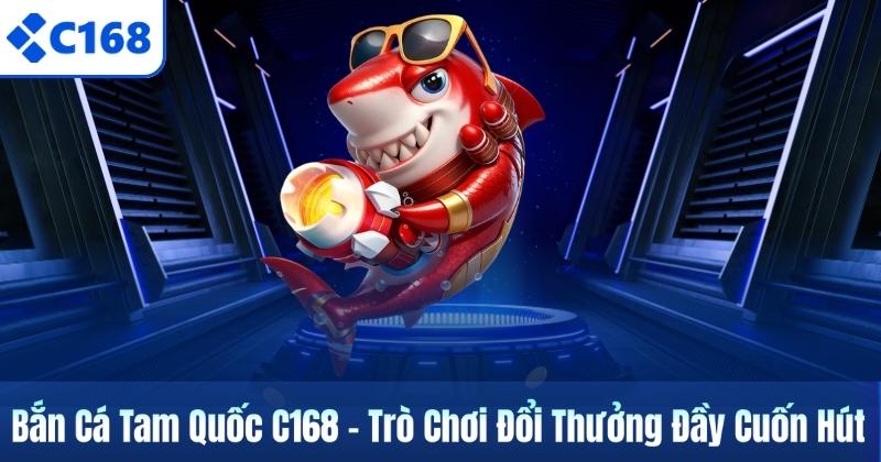 Bắn Cá Tam Quốc C168 – Trò Chơi Đổi Thưởng Đầy Cuốn Hút