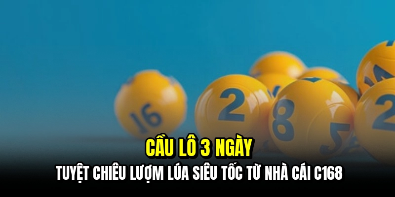 Cầu lô 3 ngày - Tuyệt chiêu lượm lúa siêu tốc từ nhà cái C168