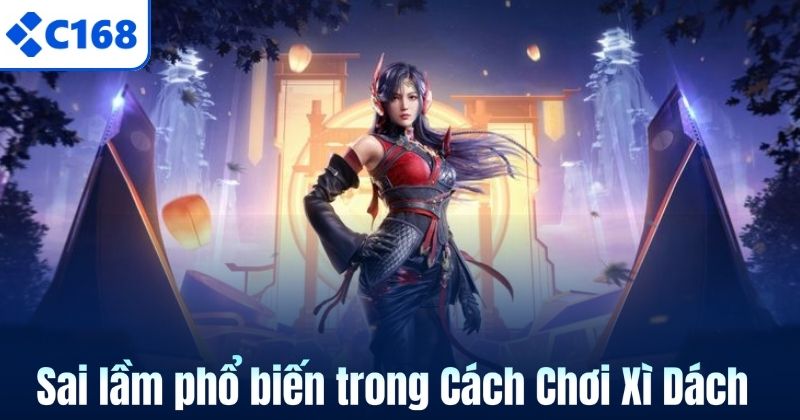 Cách Chơi Xì Dách Tại C168 Dành Cho Người Mới Bắt Đầu 7 Sai lầm phổ biến trong Cách Chơi Xì Dách